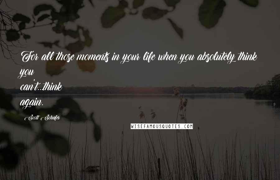 Scott Schafer Quotes: For all those moments in your life when you absolutely think you can't...think again.