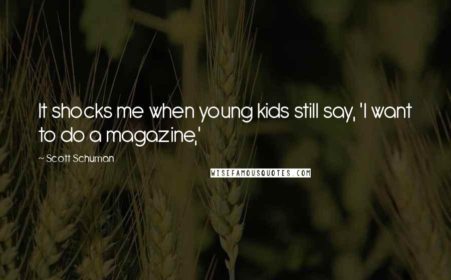 Scott Schuman Quotes: It shocks me when young kids still say, 'I want to do a magazine,'