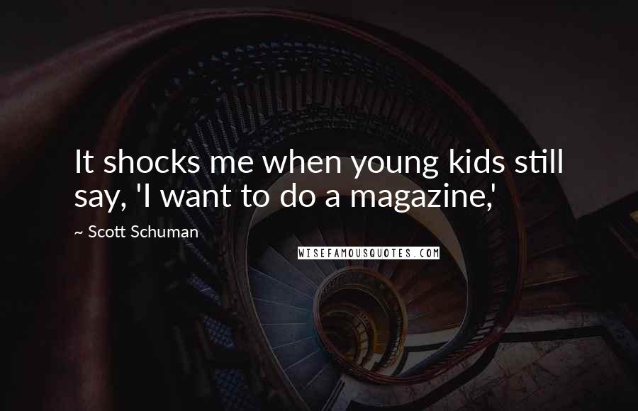 Scott Schuman Quotes: It shocks me when young kids still say, 'I want to do a magazine,'