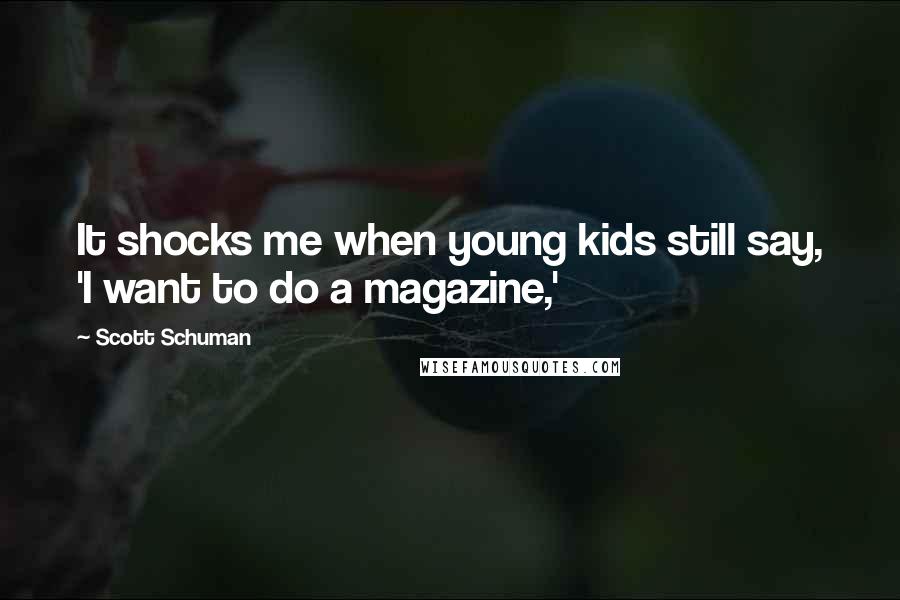 Scott Schuman Quotes: It shocks me when young kids still say, 'I want to do a magazine,'