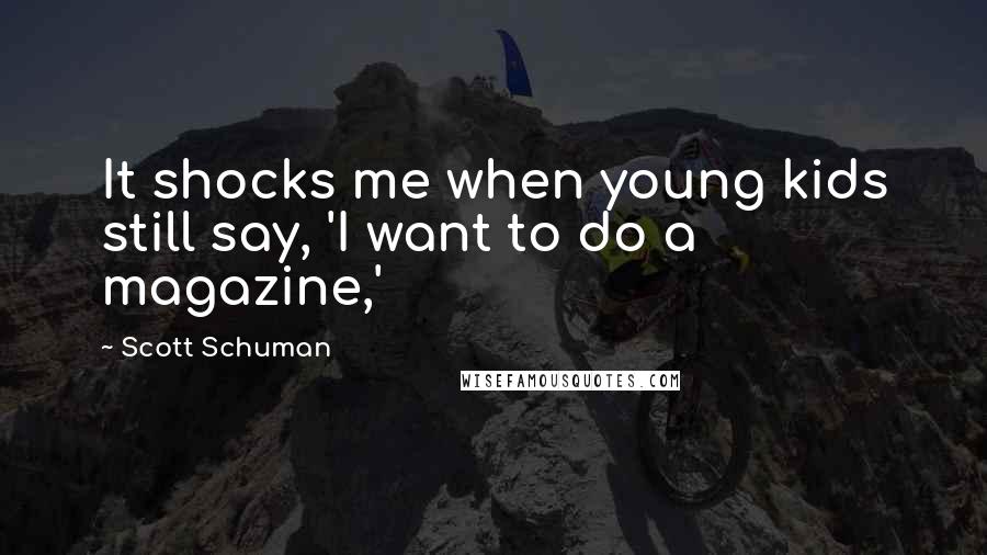 Scott Schuman Quotes: It shocks me when young kids still say, 'I want to do a magazine,'