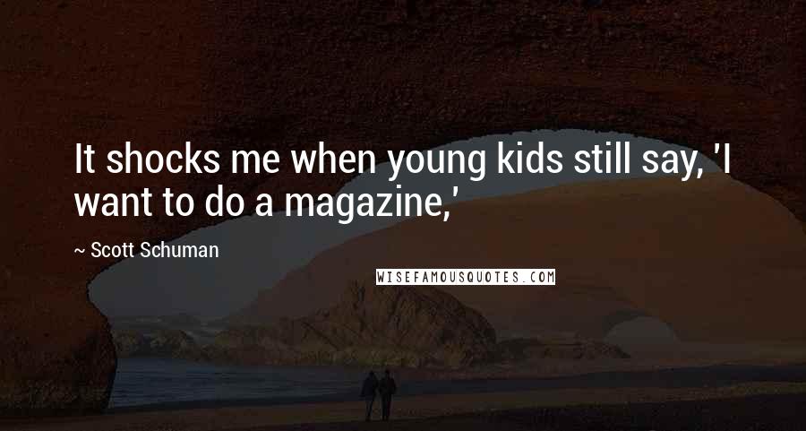 Scott Schuman Quotes: It shocks me when young kids still say, 'I want to do a magazine,'