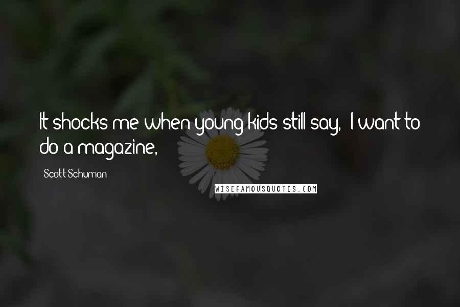 Scott Schuman Quotes: It shocks me when young kids still say, 'I want to do a magazine,'