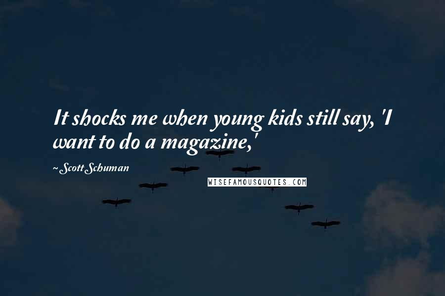 Scott Schuman Quotes: It shocks me when young kids still say, 'I want to do a magazine,'