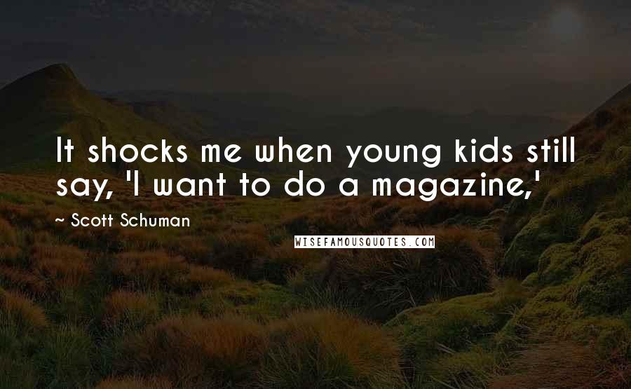 Scott Schuman Quotes: It shocks me when young kids still say, 'I want to do a magazine,'