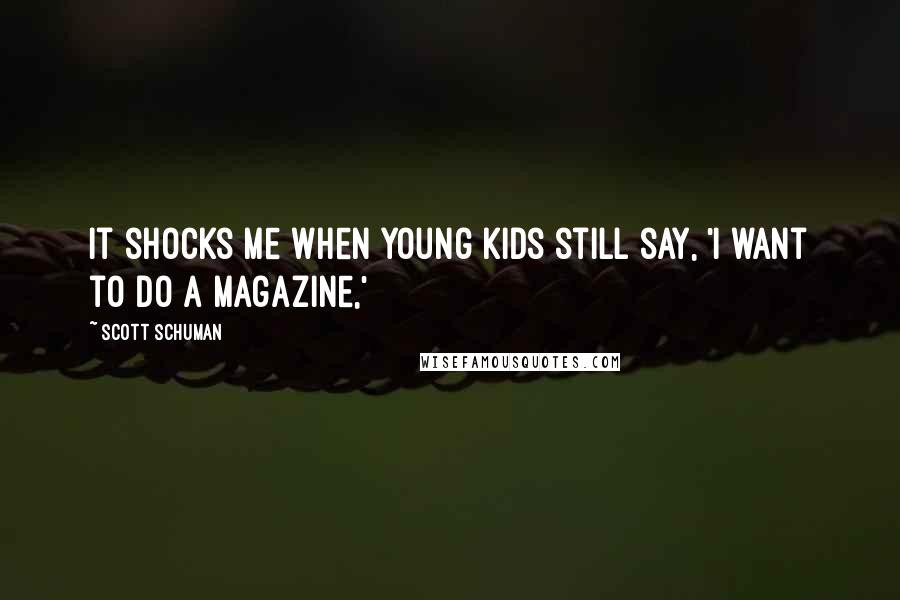 Scott Schuman Quotes: It shocks me when young kids still say, 'I want to do a magazine,'