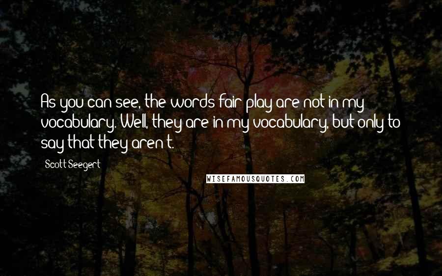 Scott Seegert Quotes: As you can see, the words fair play are not in my vocabulary. Well, they are in my vocabulary, but only to say that they aren't.