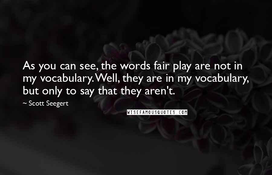 Scott Seegert Quotes: As you can see, the words fair play are not in my vocabulary. Well, they are in my vocabulary, but only to say that they aren't.