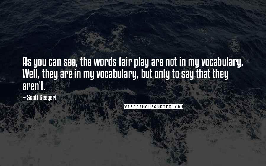 Scott Seegert Quotes: As you can see, the words fair play are not in my vocabulary. Well, they are in my vocabulary, but only to say that they aren't.