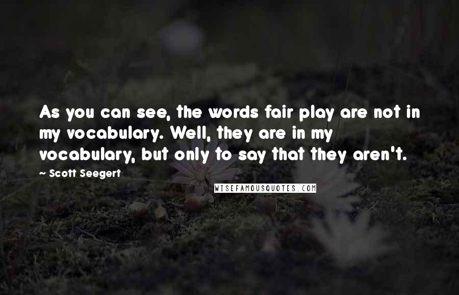 Scott Seegert Quotes: As you can see, the words fair play are not in my vocabulary. Well, they are in my vocabulary, but only to say that they aren't.