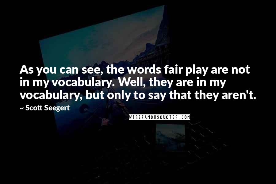 Scott Seegert Quotes: As you can see, the words fair play are not in my vocabulary. Well, they are in my vocabulary, but only to say that they aren't.