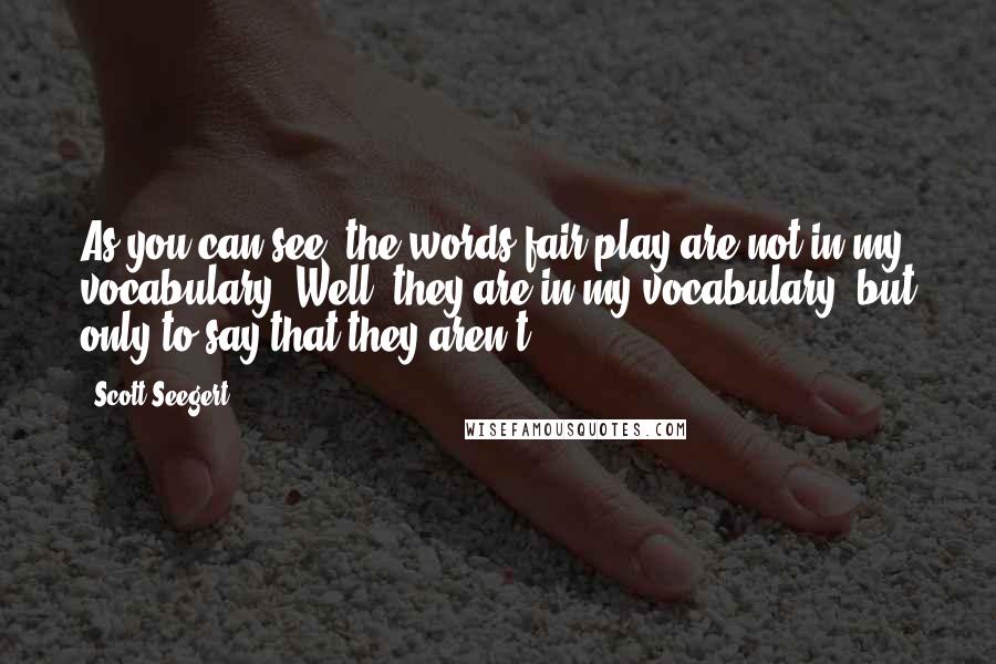 Scott Seegert Quotes: As you can see, the words fair play are not in my vocabulary. Well, they are in my vocabulary, but only to say that they aren't.