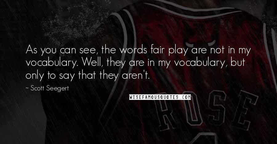 Scott Seegert Quotes: As you can see, the words fair play are not in my vocabulary. Well, they are in my vocabulary, but only to say that they aren't.