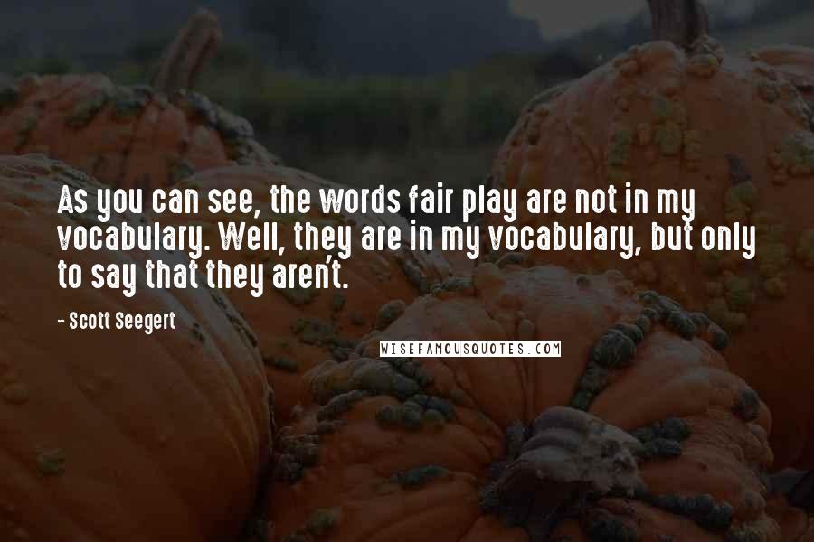 Scott Seegert Quotes: As you can see, the words fair play are not in my vocabulary. Well, they are in my vocabulary, but only to say that they aren't.