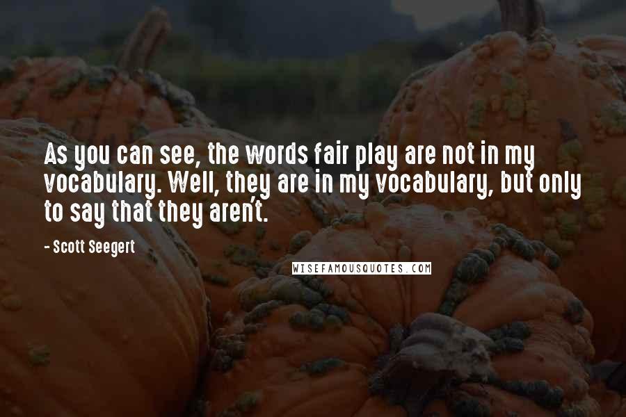 Scott Seegert Quotes: As you can see, the words fair play are not in my vocabulary. Well, they are in my vocabulary, but only to say that they aren't.