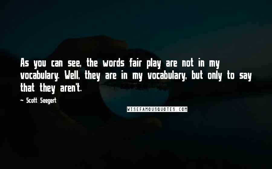 Scott Seegert Quotes: As you can see, the words fair play are not in my vocabulary. Well, they are in my vocabulary, but only to say that they aren't.