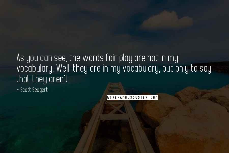 Scott Seegert Quotes: As you can see, the words fair play are not in my vocabulary. Well, they are in my vocabulary, but only to say that they aren't.