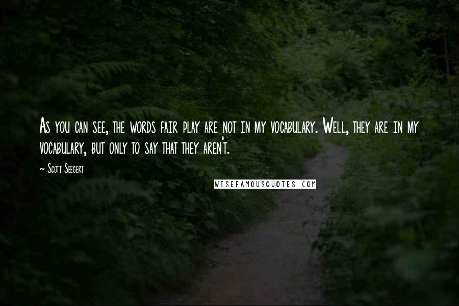 Scott Seegert Quotes: As you can see, the words fair play are not in my vocabulary. Well, they are in my vocabulary, but only to say that they aren't.