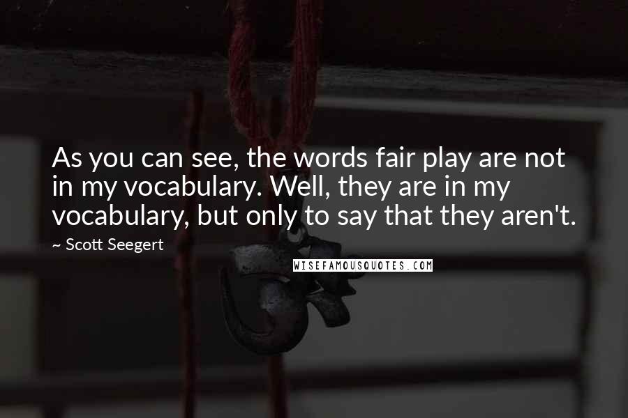 Scott Seegert Quotes: As you can see, the words fair play are not in my vocabulary. Well, they are in my vocabulary, but only to say that they aren't.