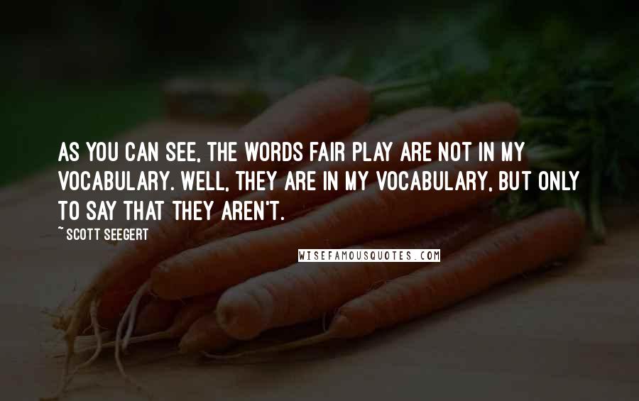 Scott Seegert Quotes: As you can see, the words fair play are not in my vocabulary. Well, they are in my vocabulary, but only to say that they aren't.