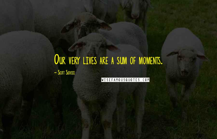 Scott Service Quotes: Our very lives are a sum of moments.