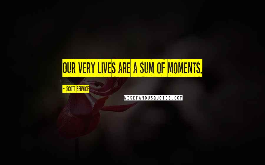 Scott Service Quotes: Our very lives are a sum of moments.