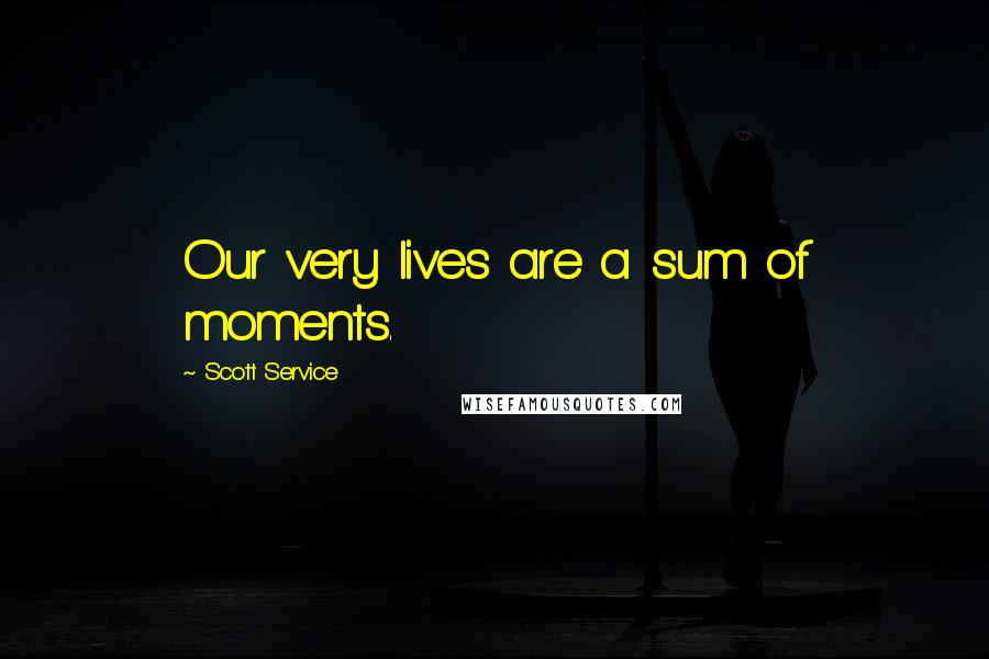 Scott Service Quotes: Our very lives are a sum of moments.