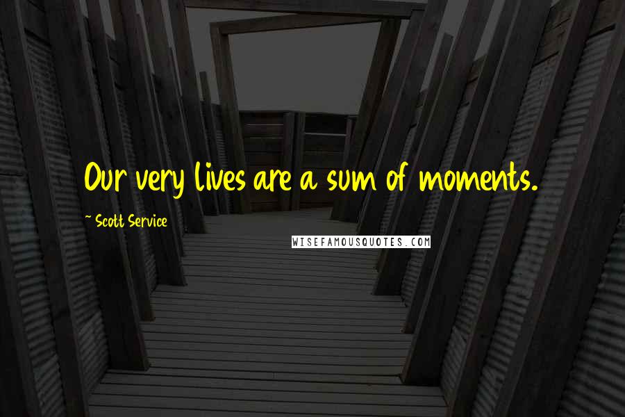 Scott Service Quotes: Our very lives are a sum of moments.