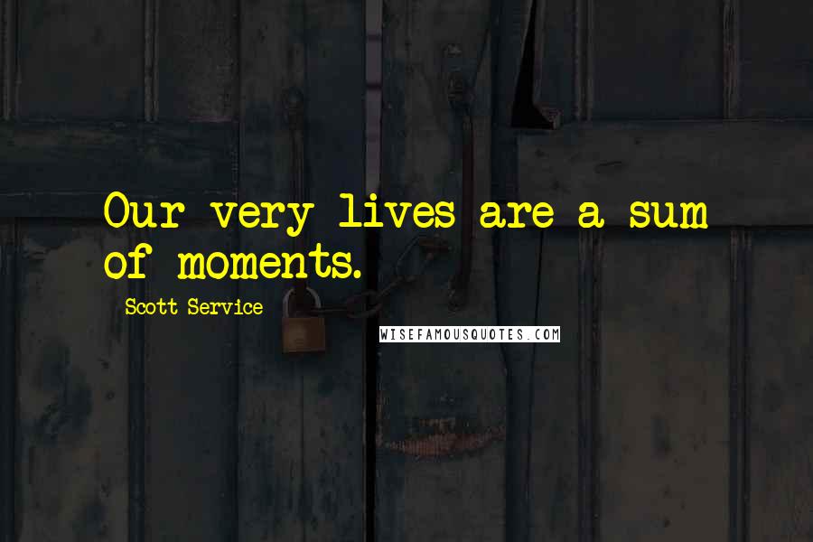 Scott Service Quotes: Our very lives are a sum of moments.