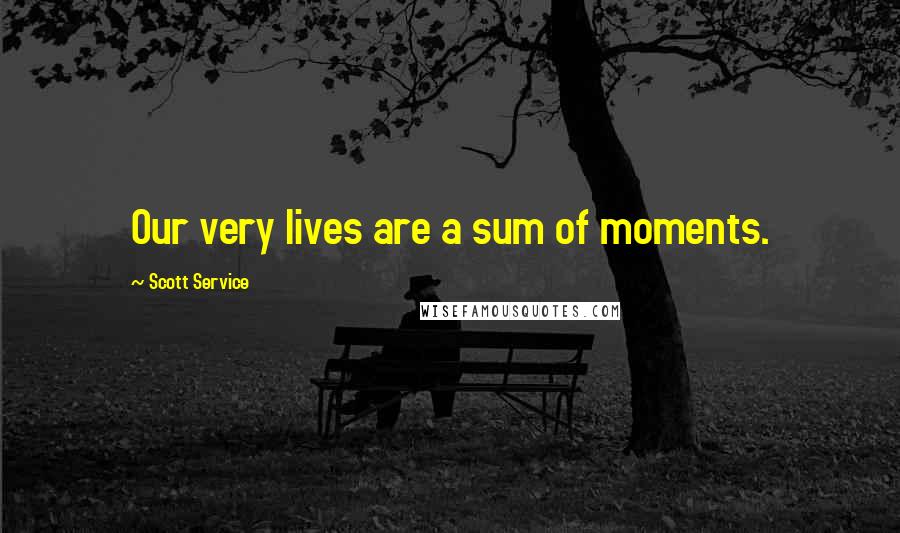 Scott Service Quotes: Our very lives are a sum of moments.