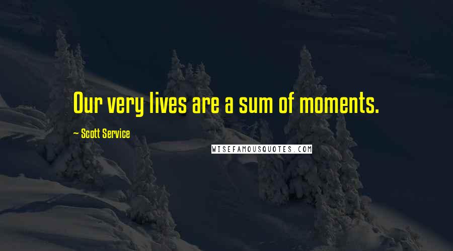 Scott Service Quotes: Our very lives are a sum of moments.