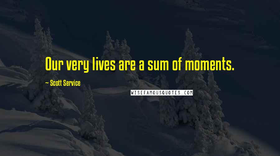 Scott Service Quotes: Our very lives are a sum of moments.