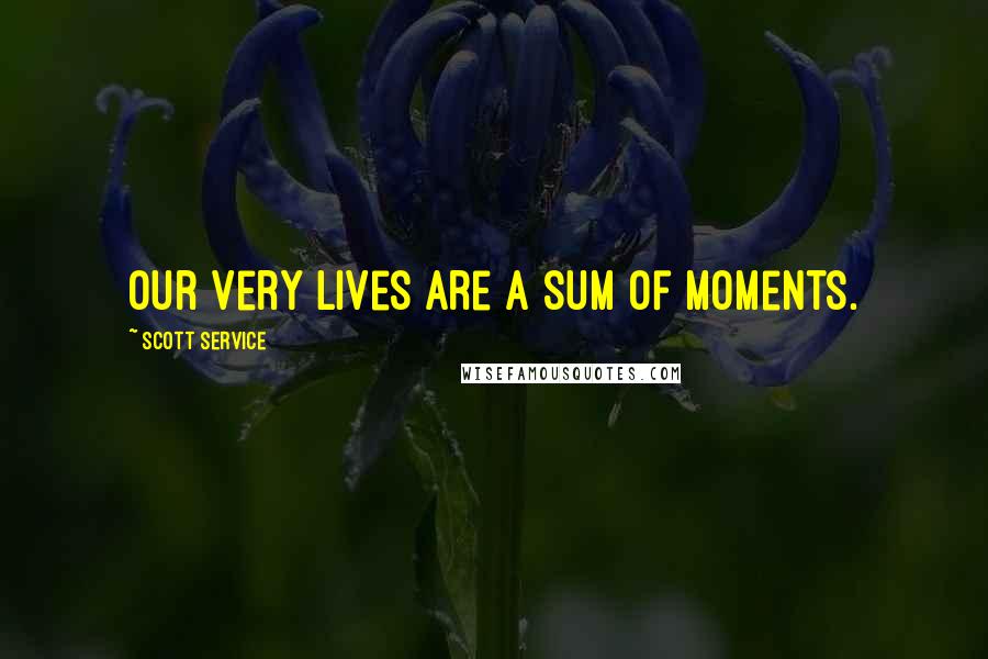 Scott Service Quotes: Our very lives are a sum of moments.