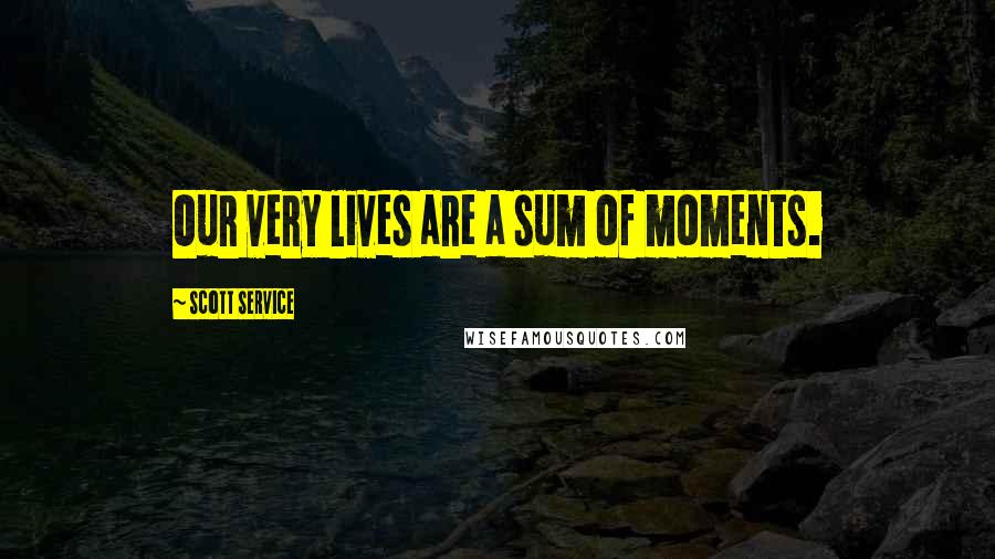 Scott Service Quotes: Our very lives are a sum of moments.