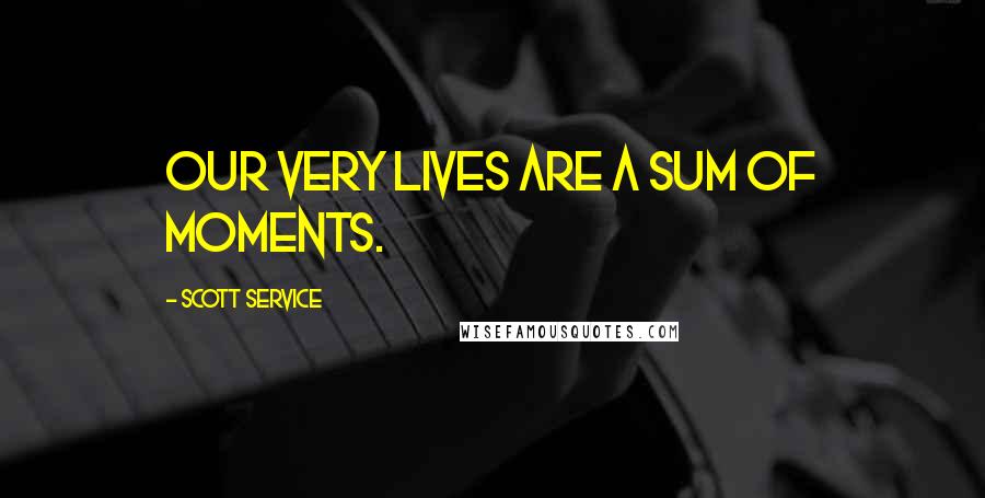 Scott Service Quotes: Our very lives are a sum of moments.