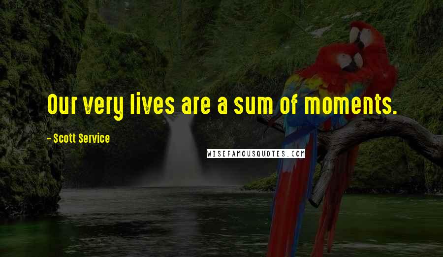 Scott Service Quotes: Our very lives are a sum of moments.