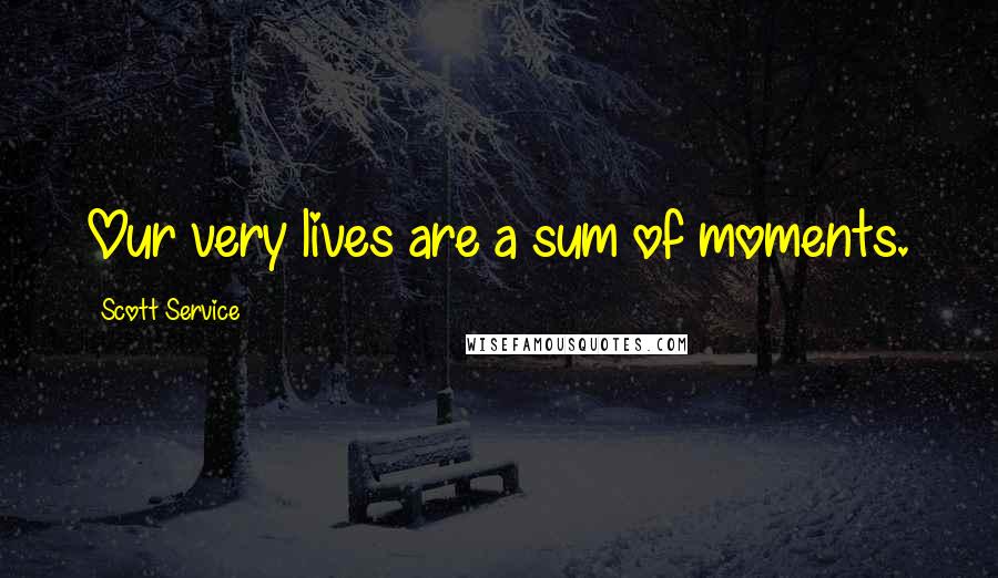 Scott Service Quotes: Our very lives are a sum of moments.
