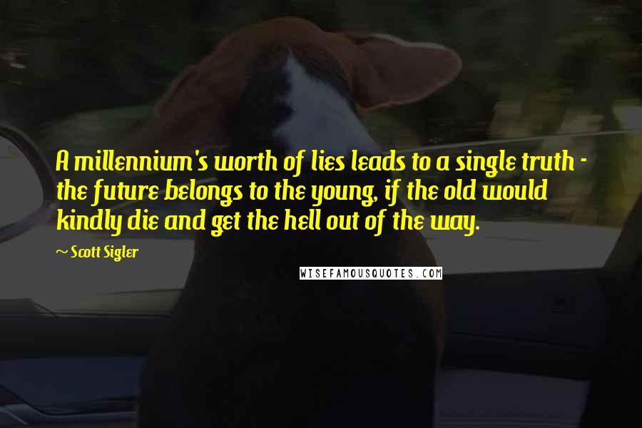 Scott Sigler Quotes: A millennium's worth of lies leads to a single truth - the future belongs to the young, if the old would kindly die and get the hell out of the way.