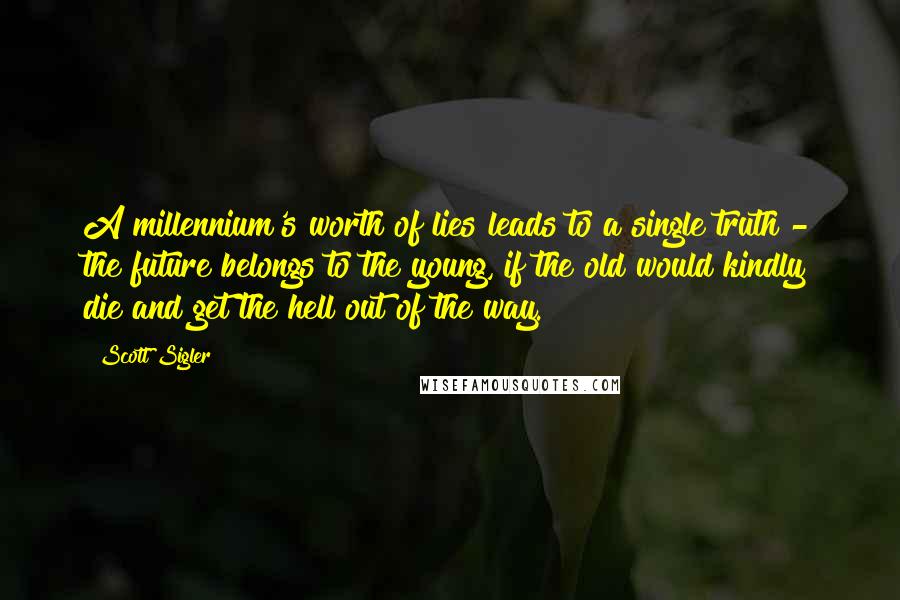 Scott Sigler Quotes: A millennium's worth of lies leads to a single truth - the future belongs to the young, if the old would kindly die and get the hell out of the way.