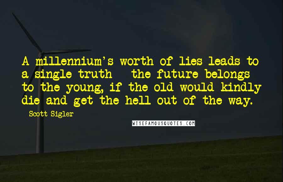 Scott Sigler Quotes: A millennium's worth of lies leads to a single truth - the future belongs to the young, if the old would kindly die and get the hell out of the way.