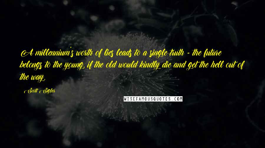 Scott Sigler Quotes: A millennium's worth of lies leads to a single truth - the future belongs to the young, if the old would kindly die and get the hell out of the way.