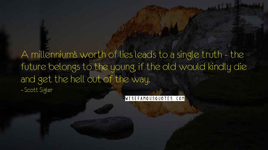 Scott Sigler Quotes: A millennium's worth of lies leads to a single truth - the future belongs to the young, if the old would kindly die and get the hell out of the way.