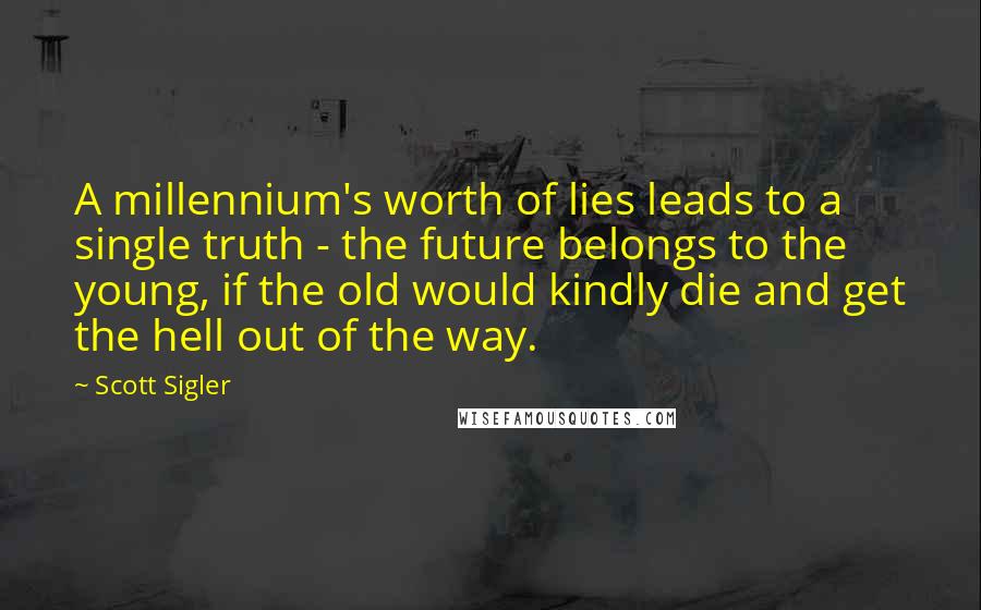 Scott Sigler Quotes: A millennium's worth of lies leads to a single truth - the future belongs to the young, if the old would kindly die and get the hell out of the way.