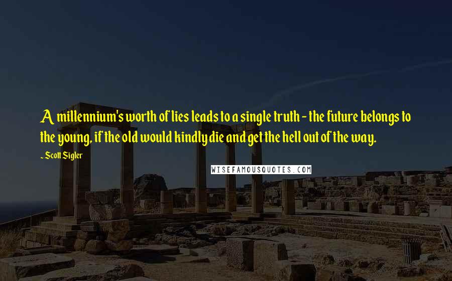 Scott Sigler Quotes: A millennium's worth of lies leads to a single truth - the future belongs to the young, if the old would kindly die and get the hell out of the way.