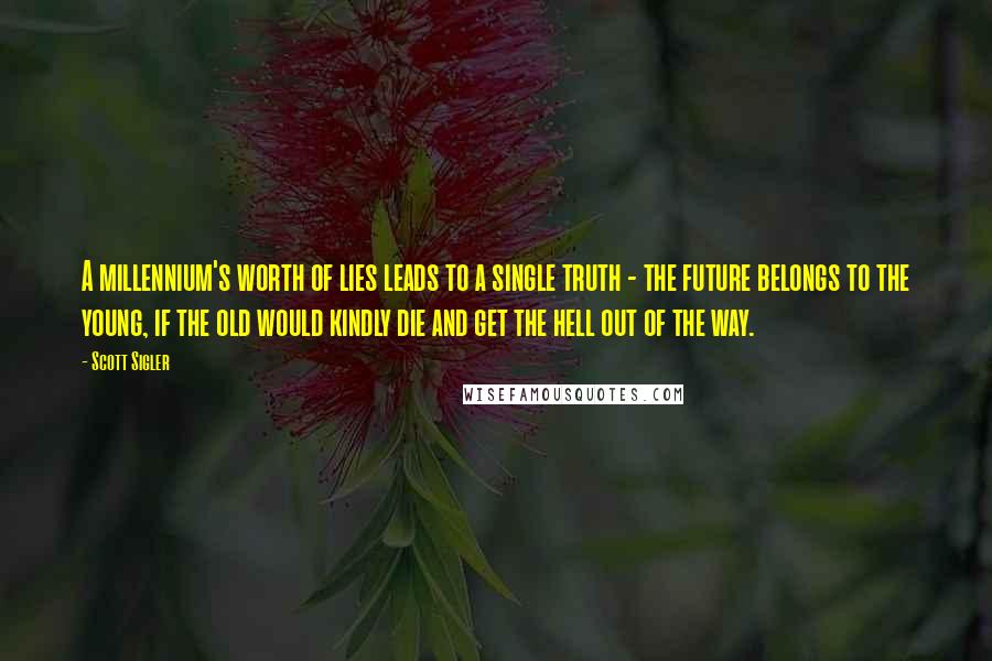 Scott Sigler Quotes: A millennium's worth of lies leads to a single truth - the future belongs to the young, if the old would kindly die and get the hell out of the way.