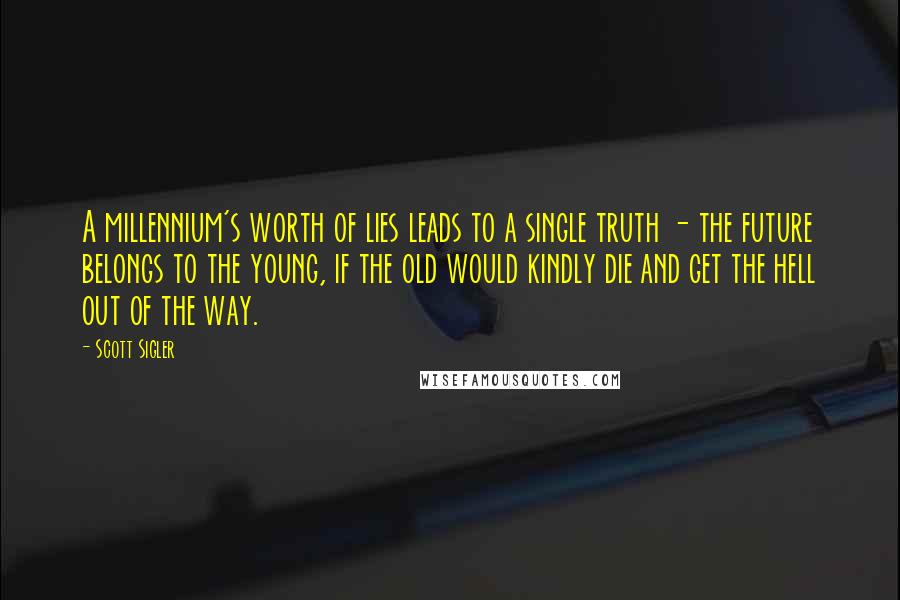 Scott Sigler Quotes: A millennium's worth of lies leads to a single truth - the future belongs to the young, if the old would kindly die and get the hell out of the way.