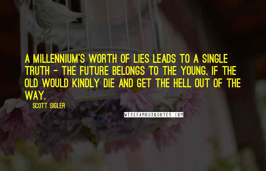 Scott Sigler Quotes: A millennium's worth of lies leads to a single truth - the future belongs to the young, if the old would kindly die and get the hell out of the way.