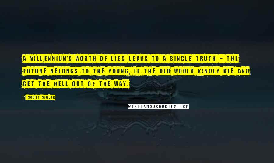 Scott Sigler Quotes: A millennium's worth of lies leads to a single truth - the future belongs to the young, if the old would kindly die and get the hell out of the way.