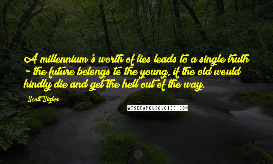 Scott Sigler Quotes: A millennium's worth of lies leads to a single truth - the future belongs to the young, if the old would kindly die and get the hell out of the way.