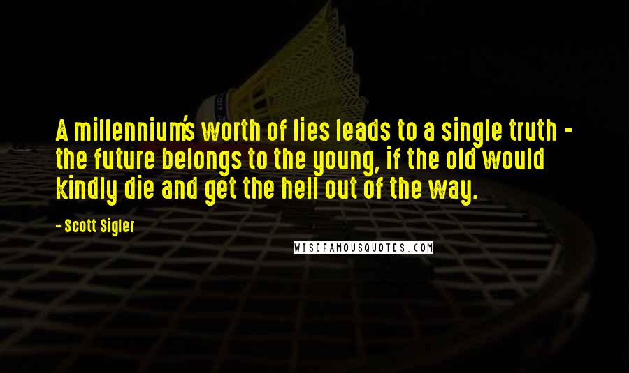 Scott Sigler Quotes: A millennium's worth of lies leads to a single truth - the future belongs to the young, if the old would kindly die and get the hell out of the way.